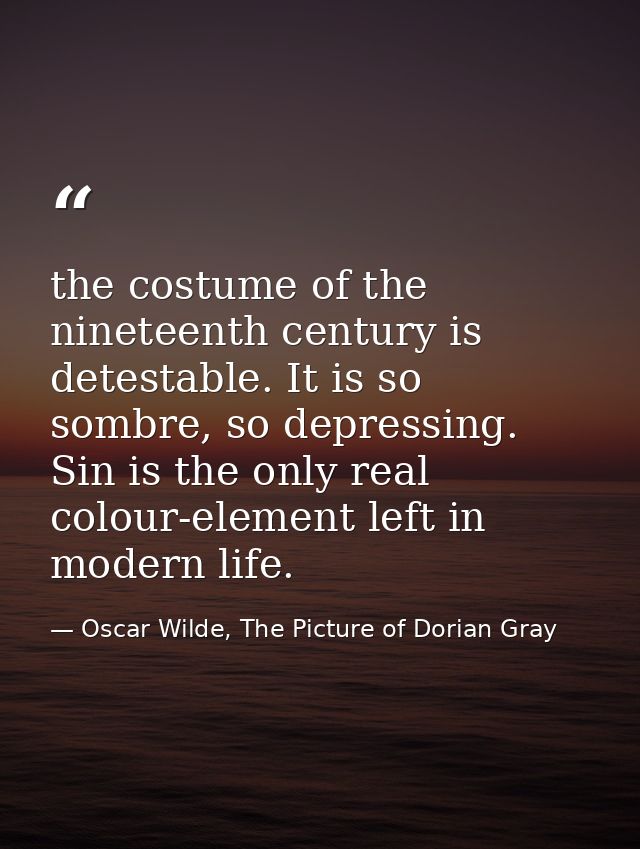 the costume of the nineteenth century is detestable. It is so sombre, so depressing. Sin is the only real colour-element — Oscar Wilde, The Picture of Dorian Gray