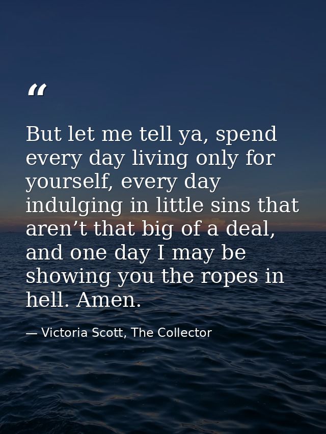 But let me tell ya, spend every day living only for yourself, every day indulging in little sins that aren’t that big of — Victoria Scott, The Collector
