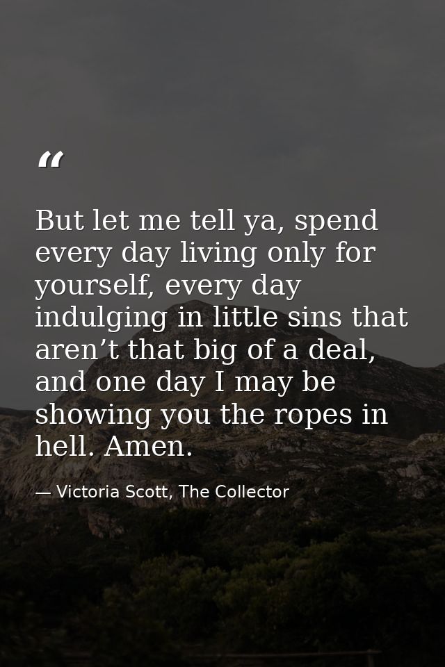 But let me tell ya, spend every day living only for yourself, every day indulging in little sins that aren’t that big of — Victoria Scott, The Collector