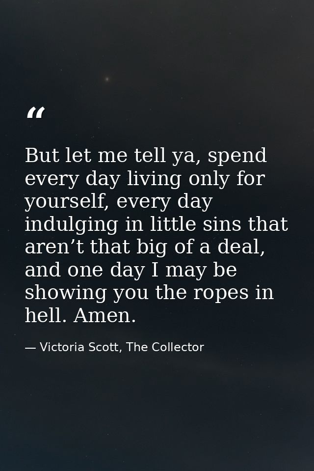 But let me tell ya, spend every day living only for yourself, every day indulging in little sins that aren’t that big of — Victoria Scott, The Collector