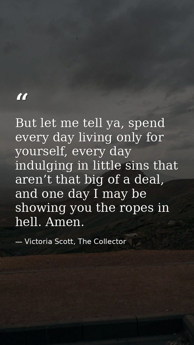 But let me tell ya, spend every day living only for yourself, every day indulging in little sins that aren’t that big of — Victoria Scott, The Collector