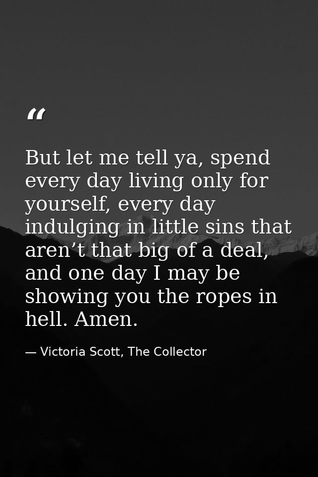 But let me tell ya, spend every day living only for yourself, every day indulging in little sins that aren’t that big of — Victoria Scott, The Collector