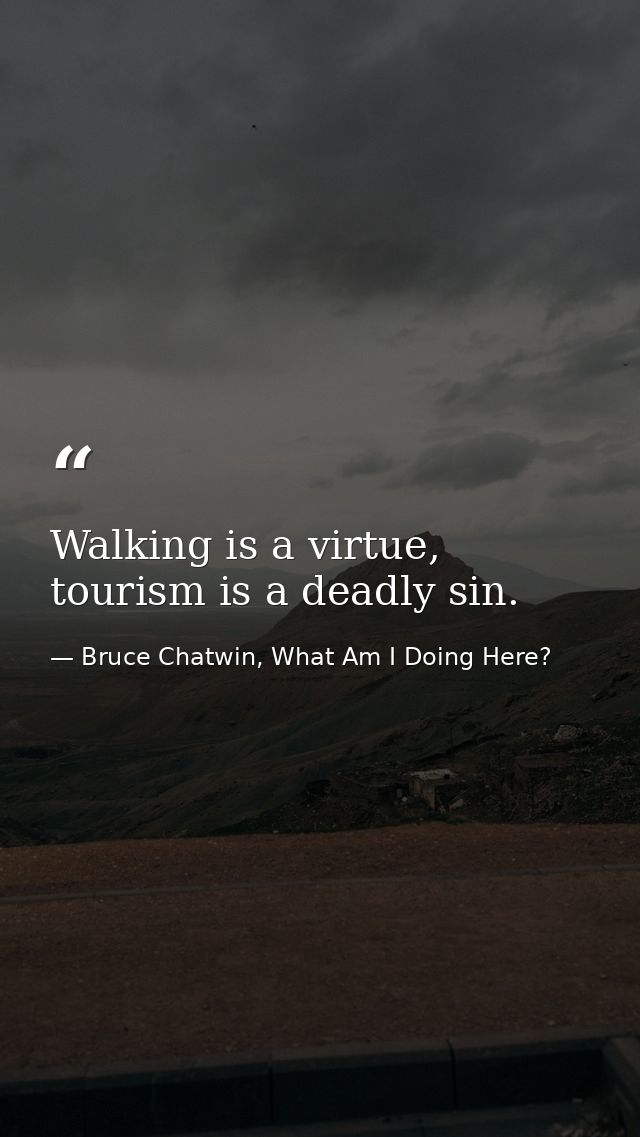 Walking is a virtue, tourism is a deadly sin. — Bruce Chatwin, What Am I Doing Here?