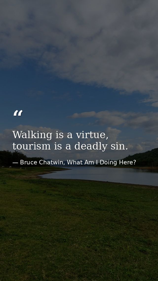 Walking is a virtue, tourism is a deadly sin. — Bruce Chatwin, What Am I Doing Here?