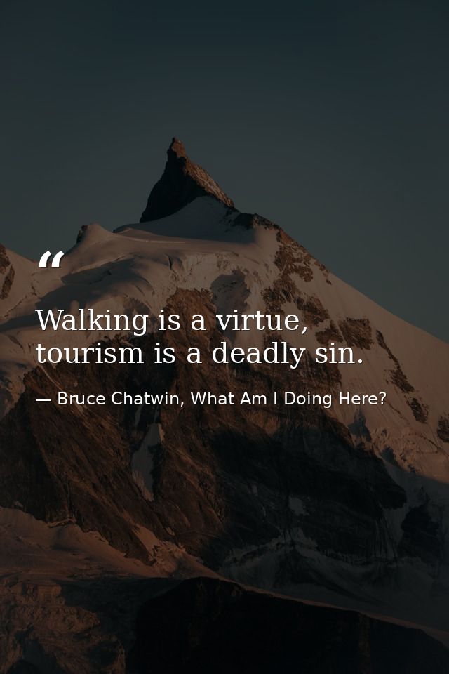 Walking is a virtue, tourism is a deadly sin. — Bruce Chatwin, What Am I Doing Here?