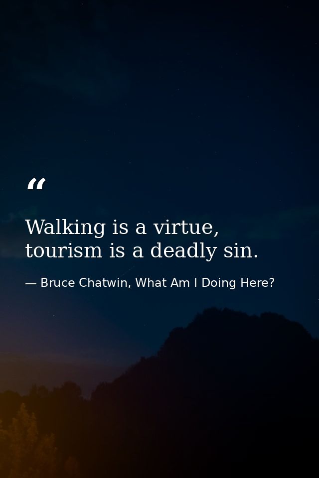Walking is a virtue, tourism is a deadly sin. — Bruce Chatwin, What Am I Doing Here?