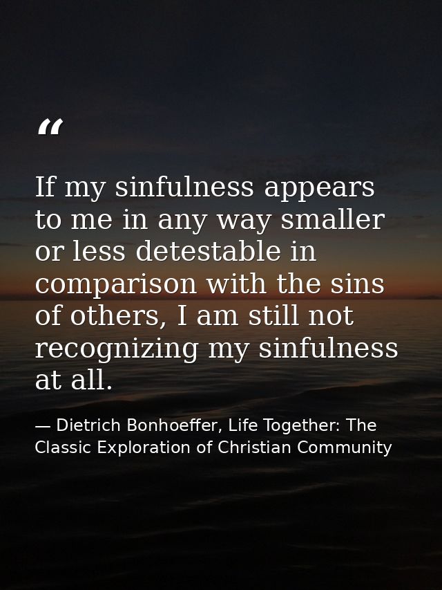 If my sinfulness appears to me in any way smaller or less detestable in comparison with the sins of others, I am still n — Dietrich Bonhoeffer, Life Together: The Classic Exploration of Christian Community