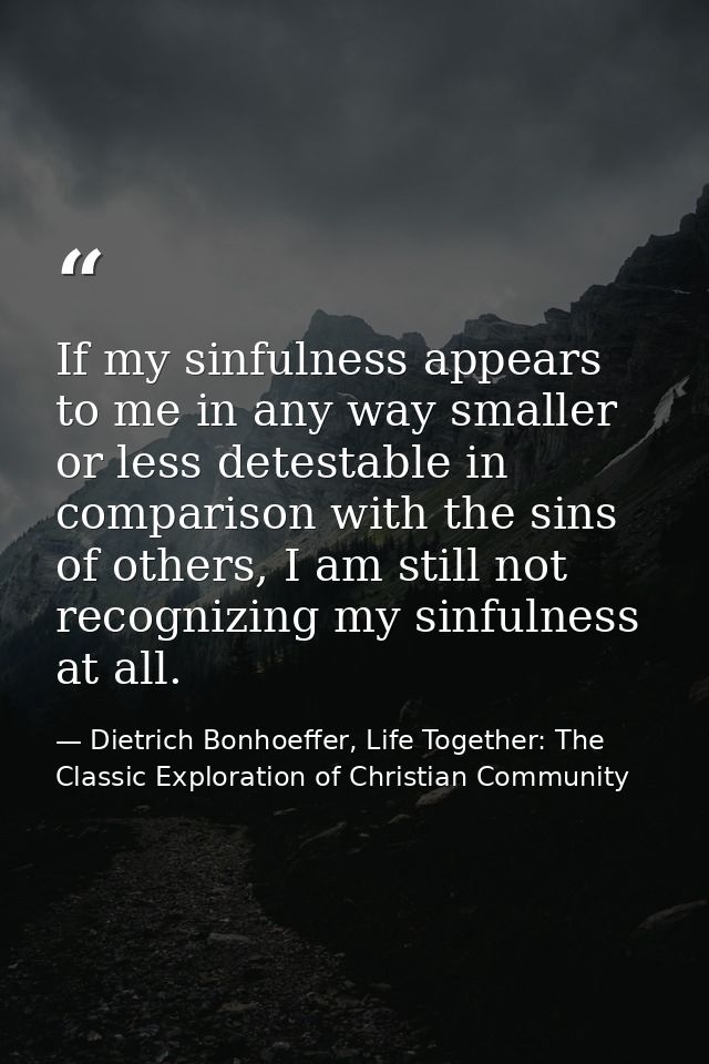 If my sinfulness appears to me in any way smaller or less detestable in comparison with the sins of others, I am still n — Dietrich Bonhoeffer, Life Together: The Classic Exploration of Christian Community