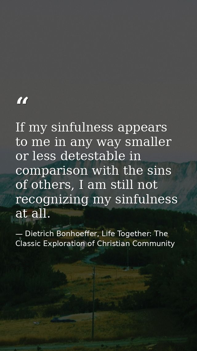 If my sinfulness appears to me in any way smaller or less detestable in comparison with the sins of others, I am still n — Dietrich Bonhoeffer, Life Together: The Classic Exploration of Christian Community