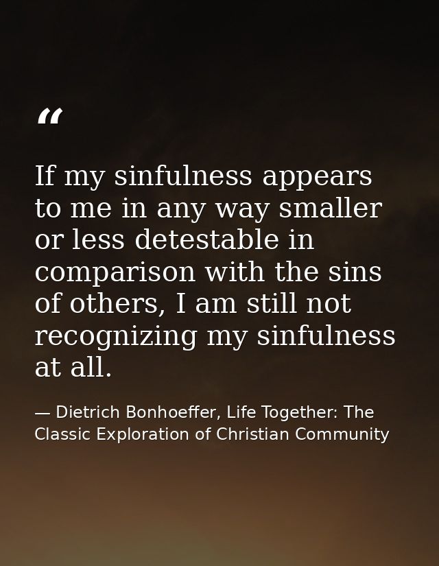 If my sinfulness appears to me in any way smaller or less detestable in comparison with the sins of others, I am still n — Dietrich Bonhoeffer, Life Together: The Classic Exploration of Christian Community