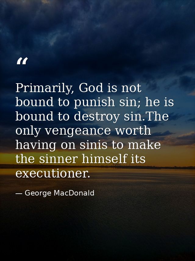 Primarily, God is not bound to punish sin; he is bound to destroy sin.The only vengeance worth having on sinis to make t — George MacDonald