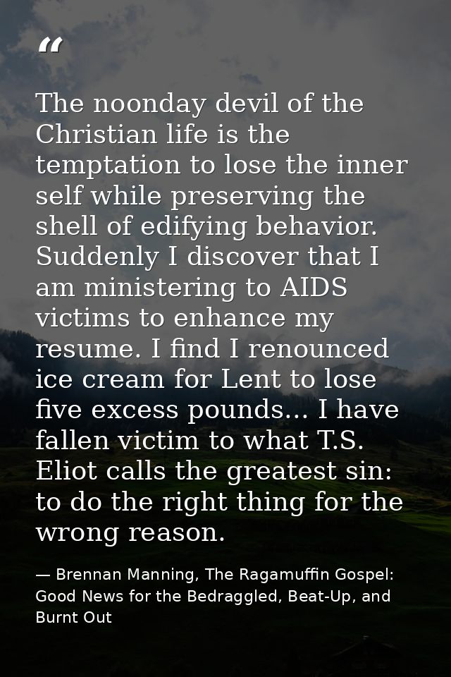 The noonday devil of the Christian life is the temptation to lose the inner self while preserving the shell of edifying  — Brennan Manning, The Ragamuffin Gospel: Good News for the Bedraggled, Beat-Up, and Burnt Out