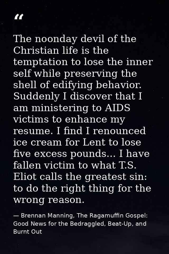 The noonday devil of the Christian life is the temptation to lose the inner self while preserving the shell of edifying  — Brennan Manning, The Ragamuffin Gospel: Good News for the Bedraggled, Beat-Up, and Burnt Out