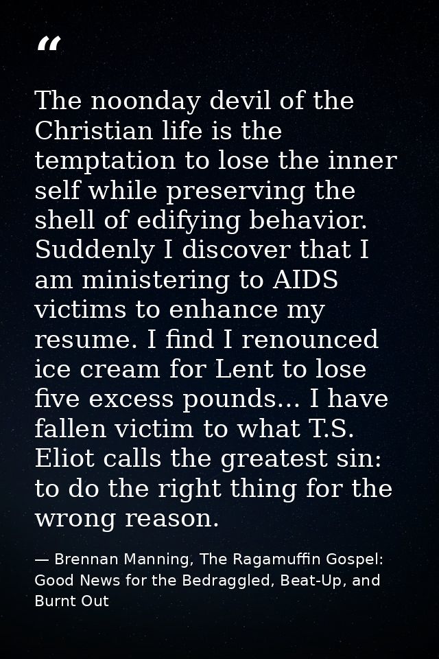 The noonday devil of the Christian life is the temptation to lose the inner self while preserving the shell of edifying  — Brennan Manning, The Ragamuffin Gospel: Good News for the Bedraggled, Beat-Up, and Burnt Out