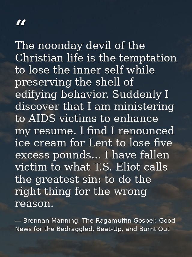 The noonday devil of the Christian life is the temptation to lose the inner self while preserving the shell of edifying  — Brennan Manning, The Ragamuffin Gospel: Good News for the Bedraggled, Beat-Up, and Burnt Out
