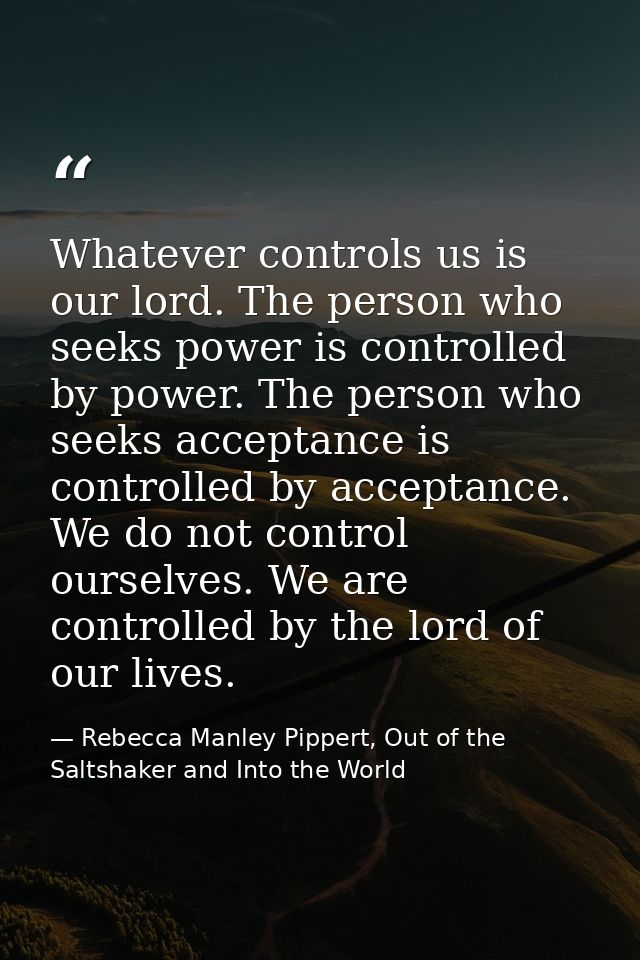Whatever controls us is our lord. The person who seeks power is controlled by power. The person who seeks acceptance is  — Rebecca Manley Pippert, Out of the Saltshaker and Into the World