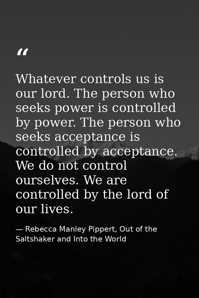 Whatever controls us is our lord. The person who seeks power is controlled by power. The person who seeks acceptance is  — Rebecca Manley Pippert, Out of the Saltshaker and Into the World