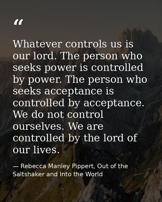Whatever controls us is our lord. The person who seeks power is controlled by power. The person who seeks acceptance is  — Rebecca Manley Pippert, Out of the Saltshaker and Into the World