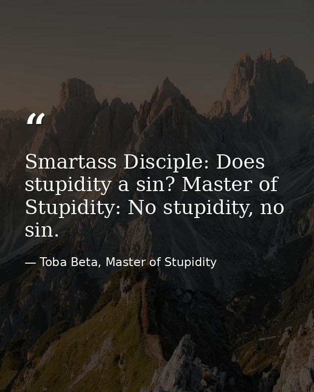 Smartass Disciple: Does stupidity a sin? Master of Stupidity: No stupidity, no sin. — Toba Beta, Master of Stupidity
