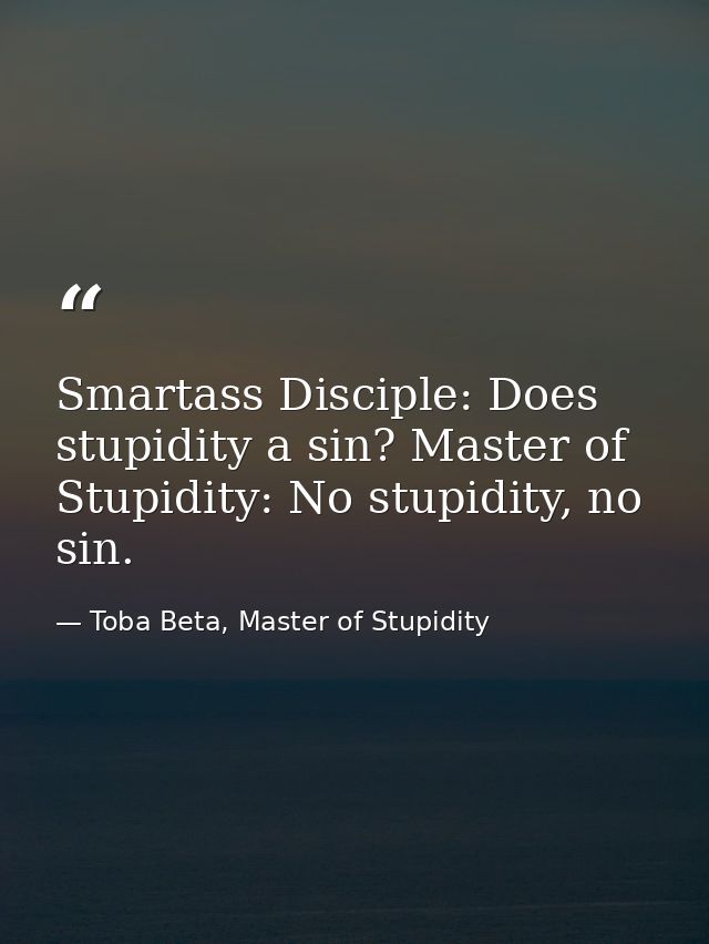 Smartass Disciple: Does stupidity a sin? Master of Stupidity: No stupidity, no sin. — Toba Beta, Master of Stupidity