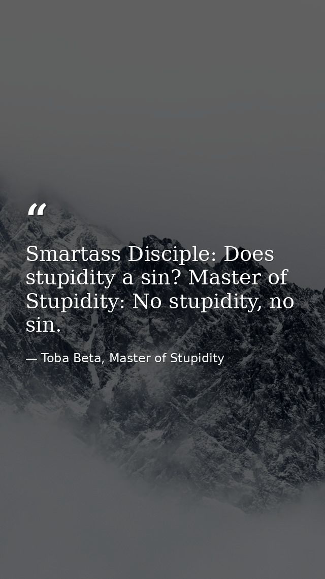 Smartass Disciple: Does stupidity a sin? Master of Stupidity: No stupidity, no sin. — Toba Beta, Master of Stupidity