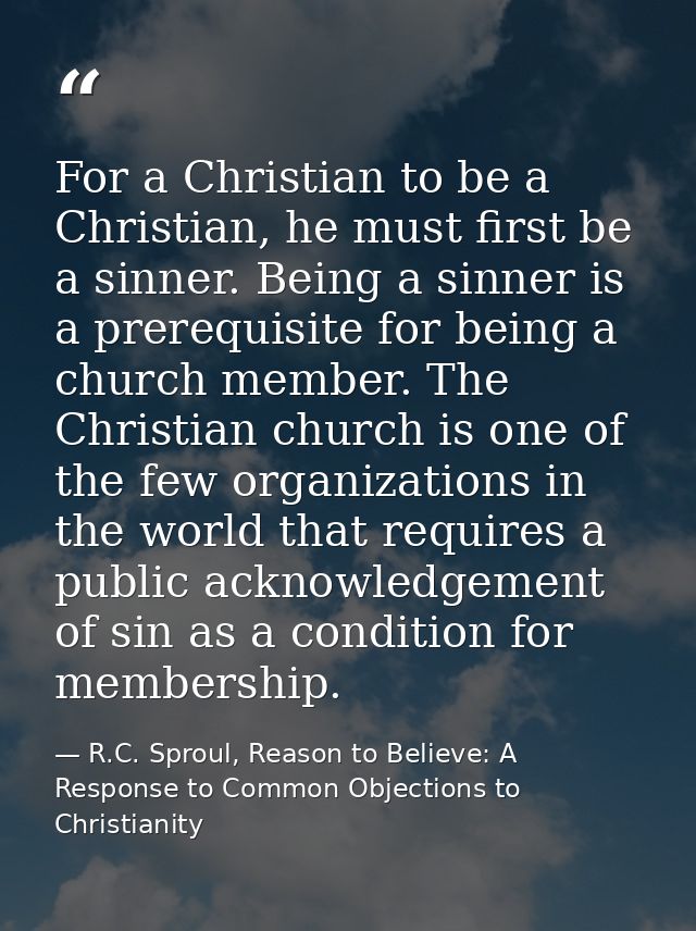 For a Christian to be a Christian, he must first be a sinner. Being a sinner is a prerequisite for being a church member — R.C. Sproul, Reason to Believe: A Response to Common Objections to Christianity
