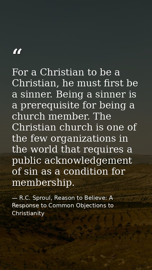 For a Christian to be a Christian, he must first be a sinner. Being a sinner is a prerequisite for being a church member — R.C. Sproul, Reason to Believe: A Response to Common Objections to Christianity
