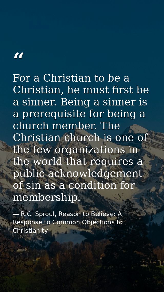 For a Christian to be a Christian, he must first be a sinner. Being a sinner is a prerequisite for being a church member — R.C. Sproul, Reason to Believe: A Response to Common Objections to Christianity