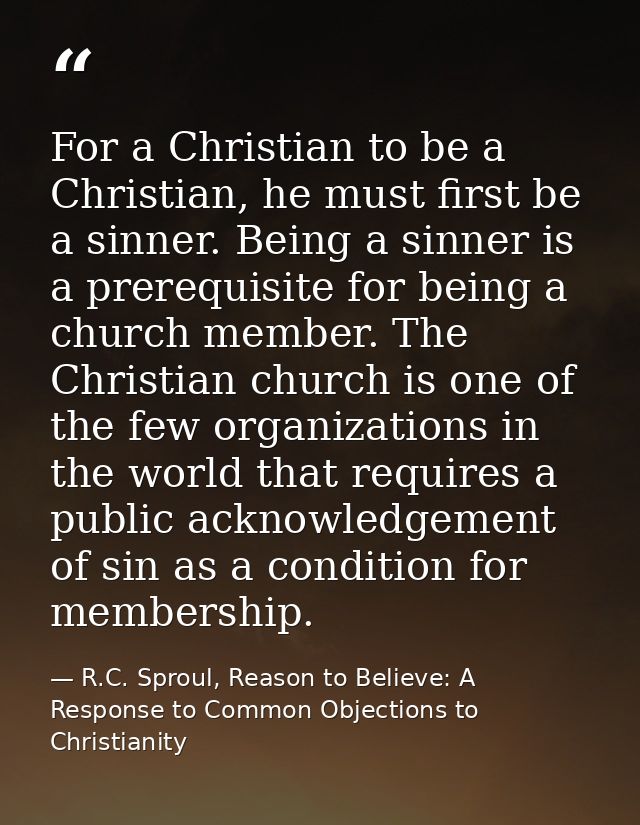 For a Christian to be a Christian, he must first be a sinner. Being a sinner is a prerequisite for being a church member — R.C. Sproul, Reason to Believe: A Response to Common Objections to Christianity