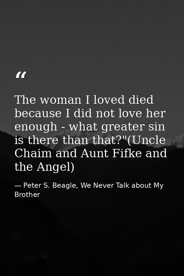 The woman I loved died because I did not love her enough - what greater sin is there than that?"(Uncle Chaim and Aunt Fi — Peter S. Beagle, We Never Talk about My Brother