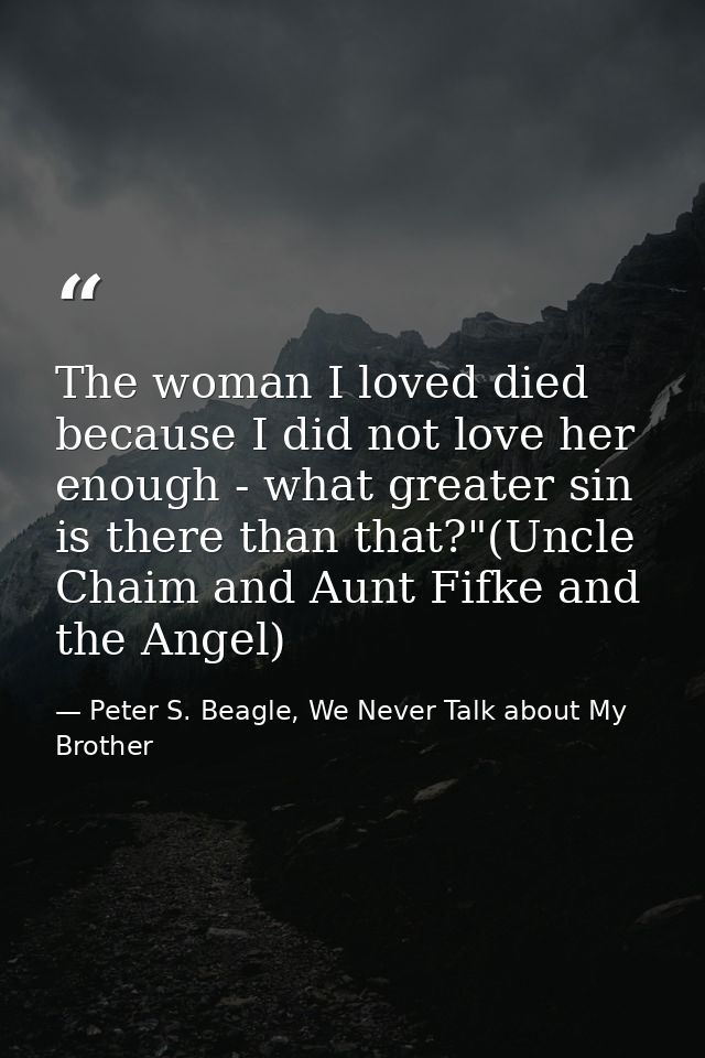 The woman I loved died because I did not love her enough - what greater sin is there than that?"(Uncle Chaim and Aunt Fi — Peter S. Beagle, We Never Talk about My Brother