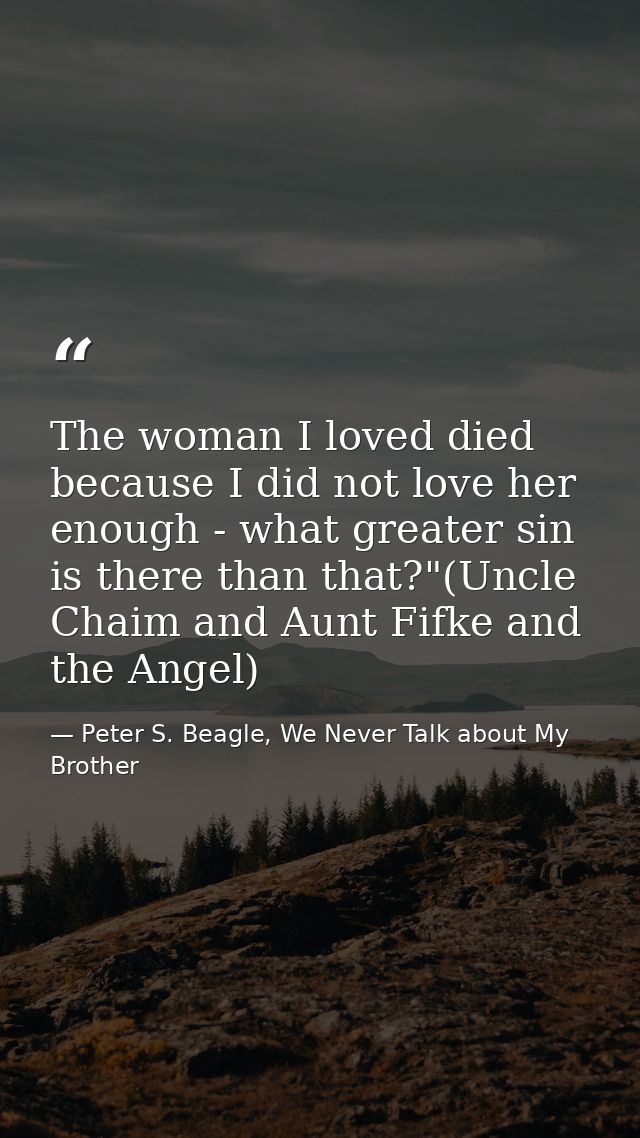 The woman I loved died because I did not love her enough - what greater sin is there than that?"(Uncle Chaim and Aunt Fi — Peter S. Beagle, We Never Talk about My Brother
