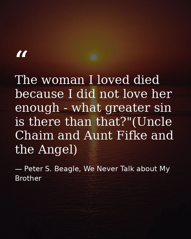 The woman I loved died because I did not love her enough - what greater sin is there than that?"(Uncle Chaim and Aunt Fi — Peter S. Beagle, We Never Talk about My Brother