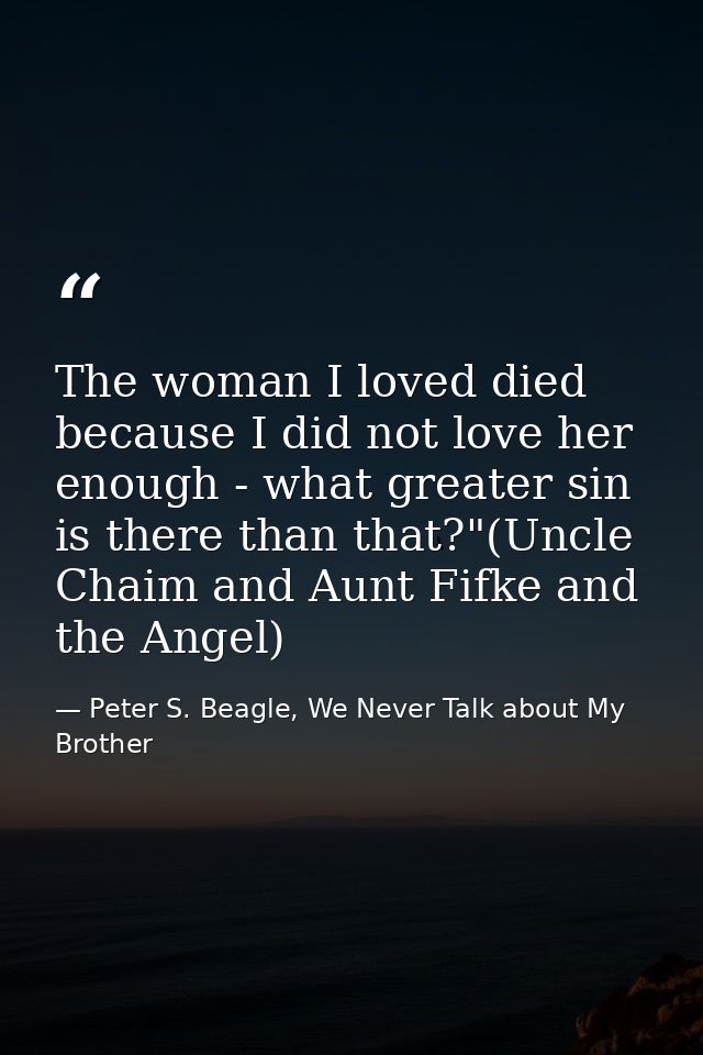 The woman I loved died because I did not love her enough - what greater sin is there than that?"(Uncle Chaim and Aunt Fi — Peter S. Beagle, We Never Talk about My Brother