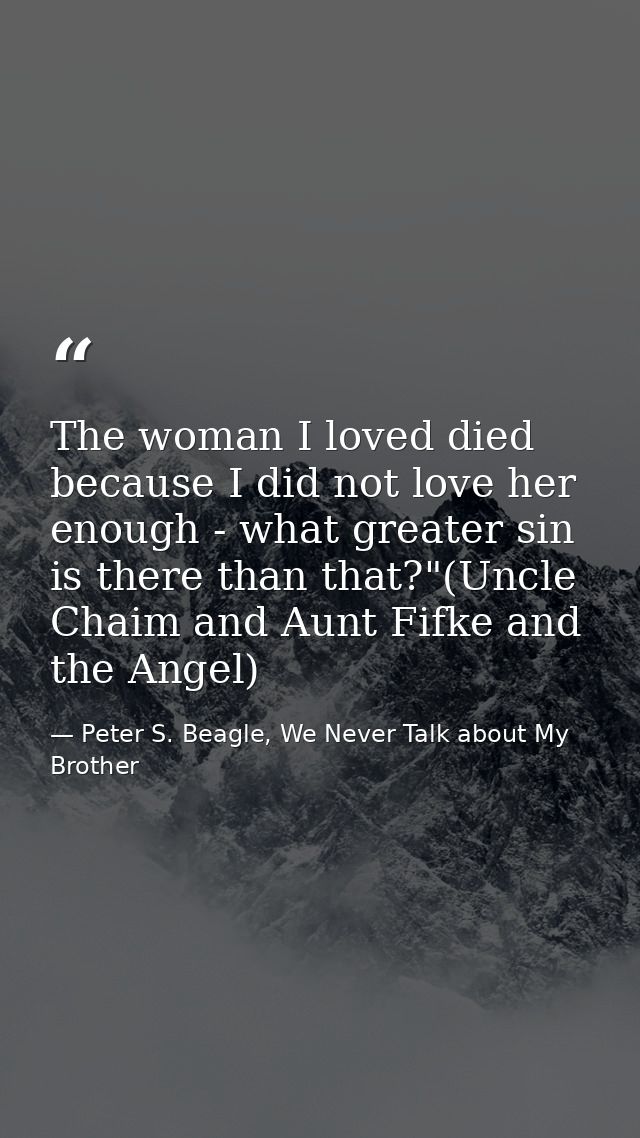 The woman I loved died because I did not love her enough - what greater sin is there than that?"(Uncle Chaim and Aunt Fi — Peter S. Beagle, We Never Talk about My Brother