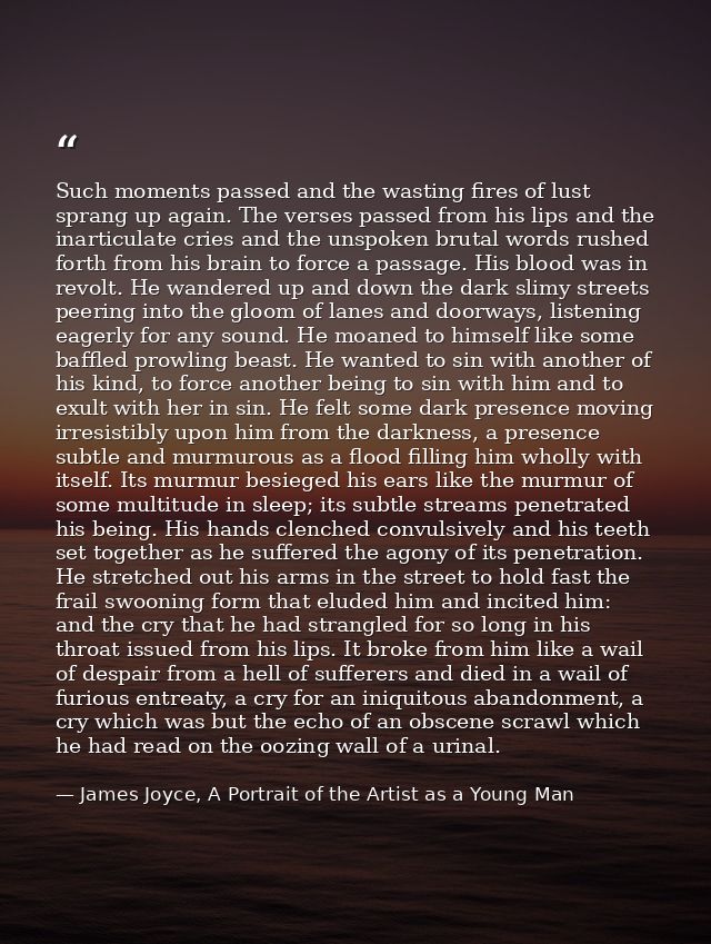 Such moments passed and the wasting fires of lust sprang up again. The verses passed from his lips and the inarticulate  — James Joyce, A Portrait of the Artist as a Young Man