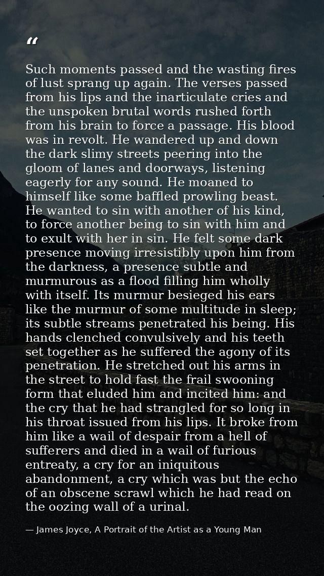 Such moments passed and the wasting fires of lust sprang up again. The verses passed from his lips and the inarticulate  — James Joyce, A Portrait of the Artist as a Young Man