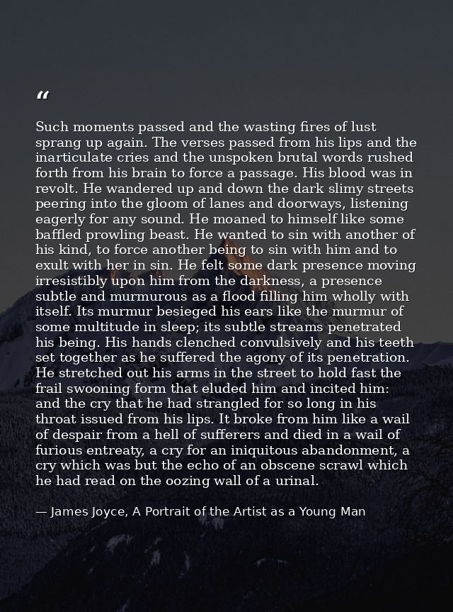 Such moments passed and the wasting fires of lust sprang up again. The verses passed from his lips and the inarticulate  — James Joyce, A Portrait of the Artist as a Young Man