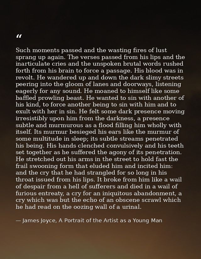 Such moments passed and the wasting fires of lust sprang up again. The verses passed from his lips and the inarticulate  — James Joyce, A Portrait of the Artist as a Young Man