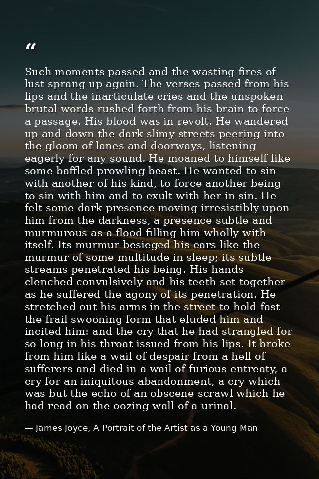 Such moments passed and the wasting fires of lust sprang up again. The verses passed from his lips and the inarticulate  — James Joyce, A Portrait of the Artist as a Young Man