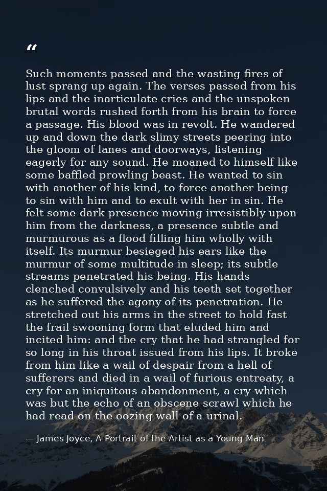 Such moments passed and the wasting fires of lust sprang up again. The verses passed from his lips and the inarticulate  — James Joyce, A Portrait of the Artist as a Young Man