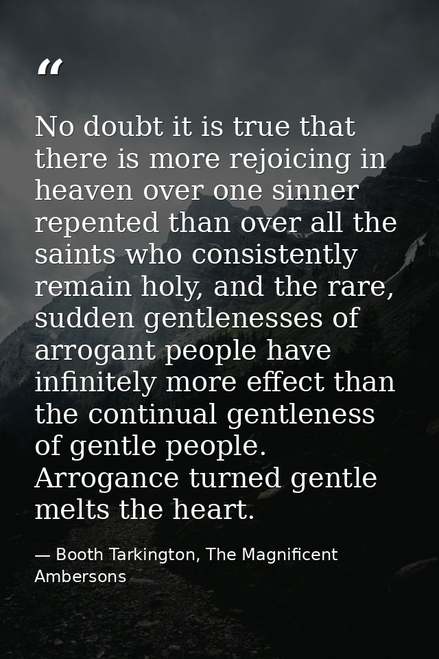 No doubt it is true that there is more rejoicing in heaven over one sinner repented than over all the saints who consist — Booth Tarkington, The Magnificent Ambersons