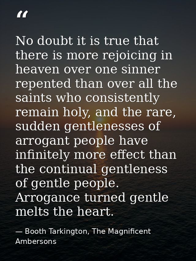 No doubt it is true that there is more rejoicing in heaven over one sinner repented than over all the saints who consist — Booth Tarkington, The Magnificent Ambersons