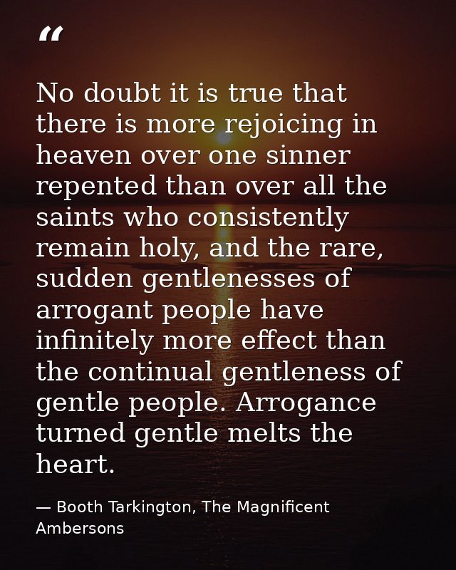 No doubt it is true that there is more rejoicing in heaven over one sinner repented than over all the saints who consist — Booth Tarkington, The Magnificent Ambersons