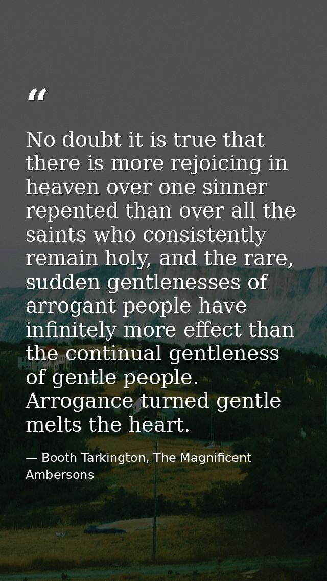 No doubt it is true that there is more rejoicing in heaven over one sinner repented than over all the saints who consist — Booth Tarkington, The Magnificent Ambersons