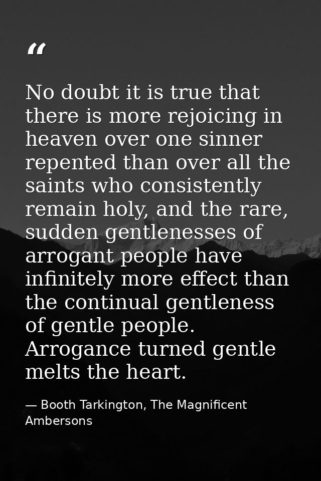 No doubt it is true that there is more rejoicing in heaven over one sinner repented than over all the saints who consist — Booth Tarkington, The Magnificent Ambersons