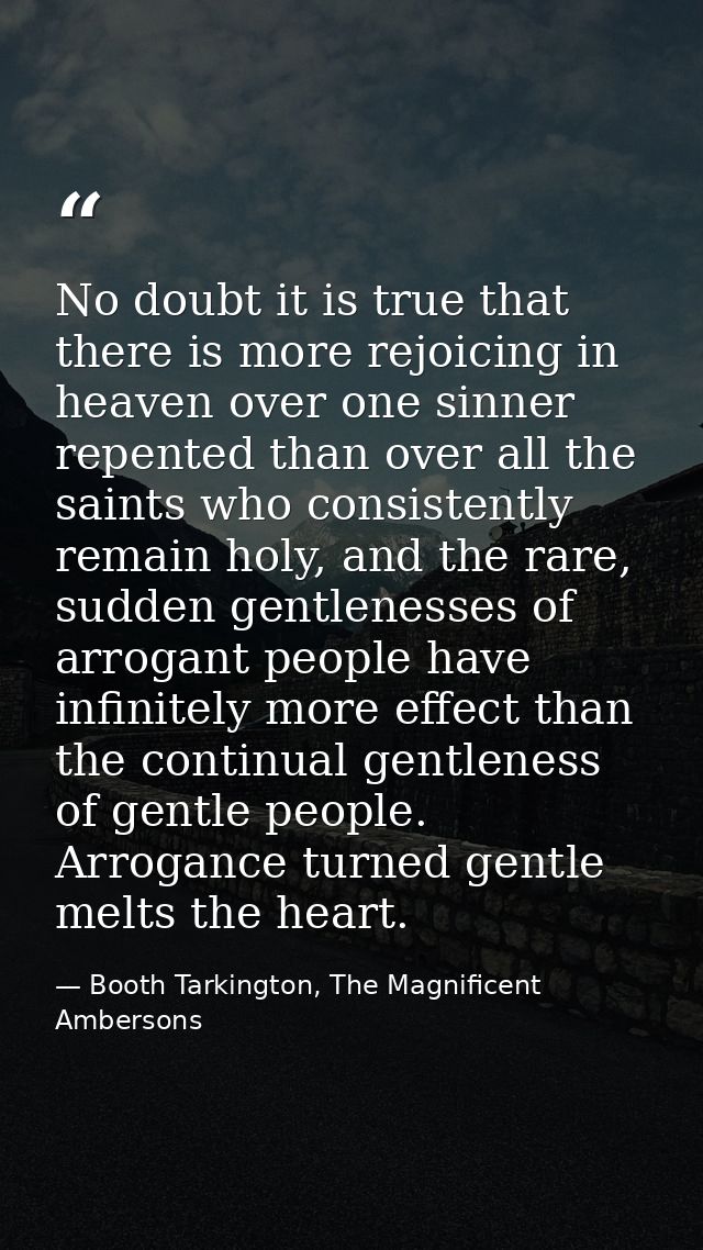 No doubt it is true that there is more rejoicing in heaven over one sinner repented than over all the saints who consist — Booth Tarkington, The Magnificent Ambersons