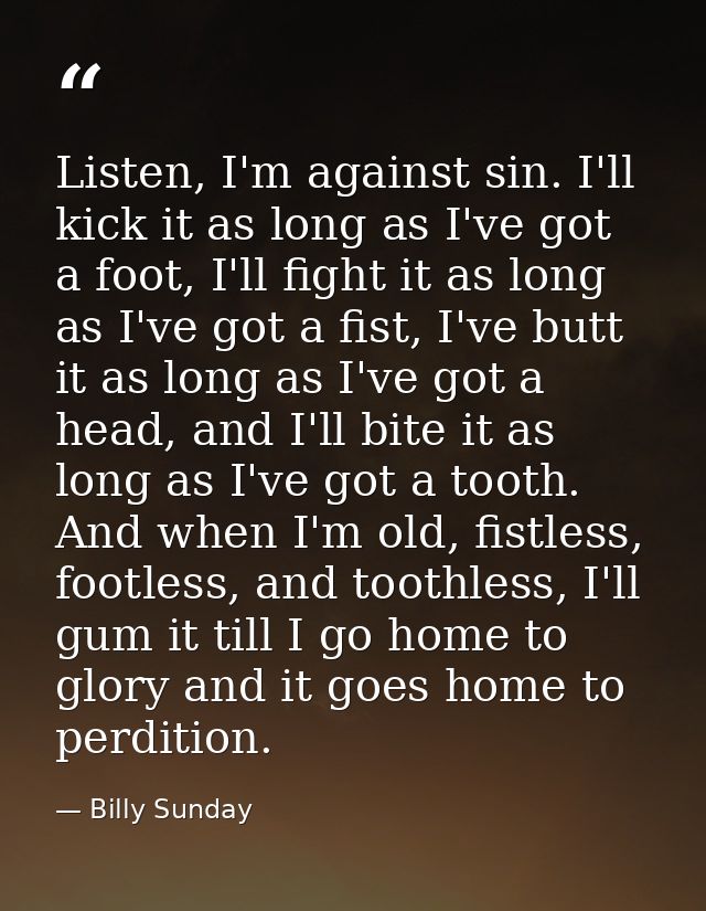 Listen, I'm against sin. I'll kick it as long as I've got a foot, I'll fight it as long as I've got a fist, I've butt it — Billy Sunday