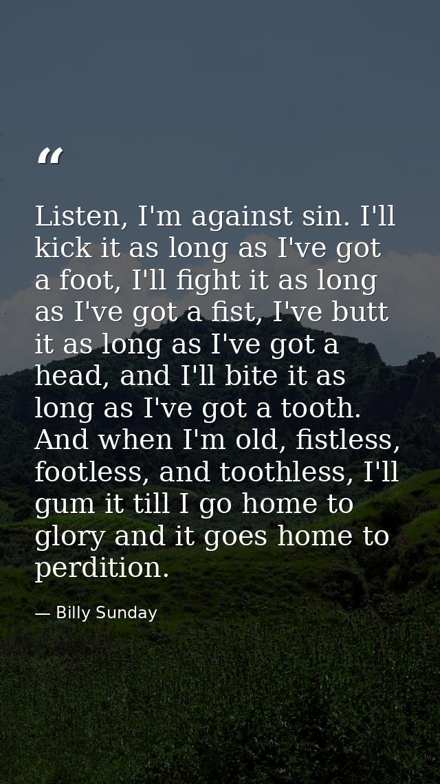 Listen, I'm against sin. I'll kick it as long as I've got a foot, I'll fight it as long as I've got a fist, I've butt it — Billy Sunday