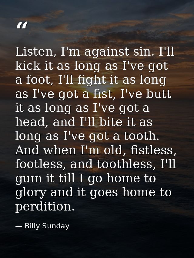 Listen, I'm against sin. I'll kick it as long as I've got a foot, I'll fight it as long as I've got a fist, I've butt it — Billy Sunday